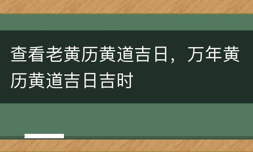 查看老黄历黄道吉日，万年黄历黄道吉日吉时