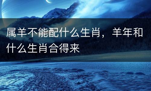 属羊不能配什么生肖，羊年和什么生肖合得来