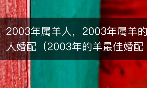 2003年属羊人，2003年属羊的人婚配（2003年的羊最佳婚配属相）