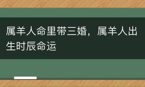 属羊人命里带三婚，属羊人出生时辰命运