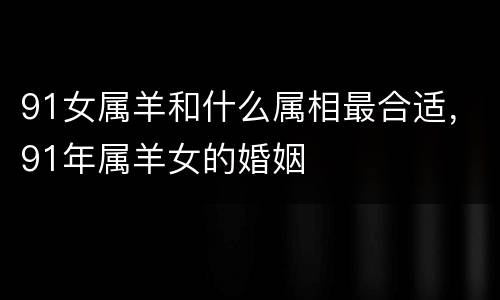 91女属羊和什么属相最合适，91年属羊女的婚姻
