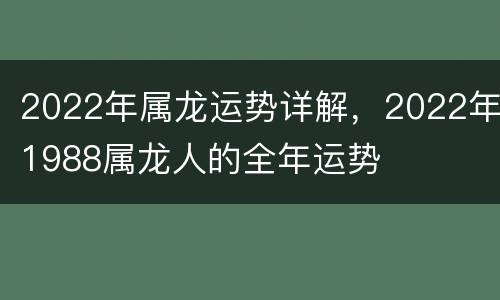 2022年属龙运势详解，2022年1988属龙人的全年运势