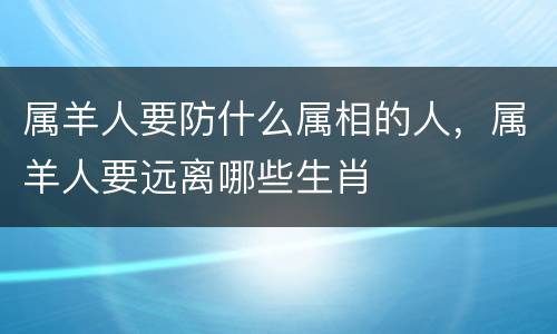 属羊人要防什么属相的人，属羊人要远离哪些生肖