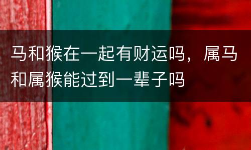 马和猴在一起有财运吗，属马和属猴能过到一辈子吗