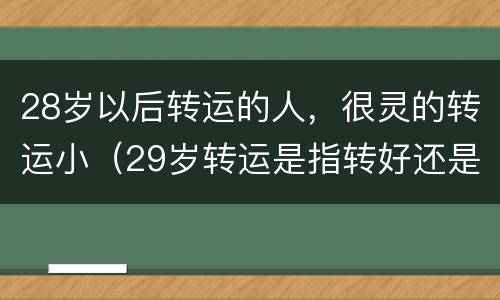 28岁以后转运的人，很灵的转运小（29岁转运是指转好还是转坏）