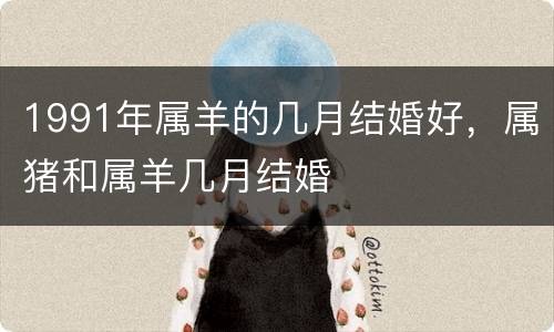 1991年属羊的几月结婚好，属猪和属羊几月结婚