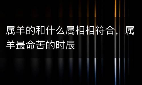 属羊的和什么属相相符合，属羊最命苦的时辰