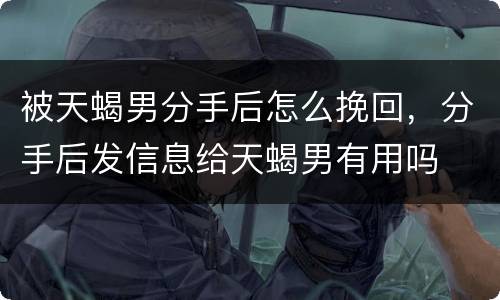 被天蝎男分手后怎么挽回，分手后发信息给天蝎男有用吗