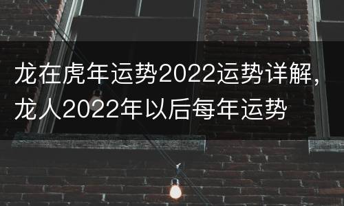 龙在虎年运势2022运势详解，龙人2022年以后每年运势