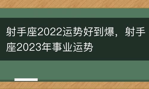 射手座2022运势好到爆，射手座2023年事业运势