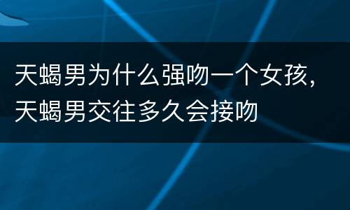 天蝎男为什么强吻一个女孩，天蝎男交往多久会接吻