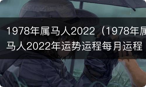 1978年属马人2022（1978年属马人2022年运势运程每月运程）
