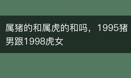 属猪的和属虎的和吗，1995猪男跟1998虎女