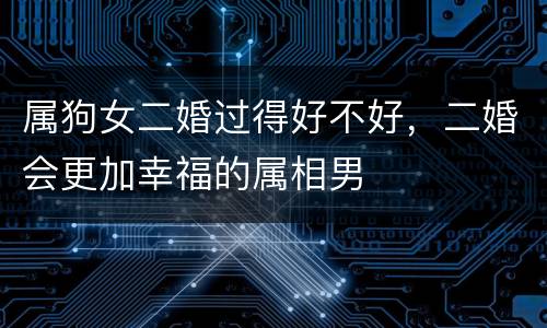 属狗女二婚过得好不好，二婚会更加幸福的属相男