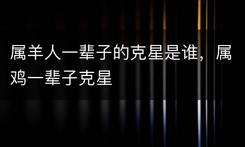 属羊人一辈子的克星是谁，属鸡一辈子克星