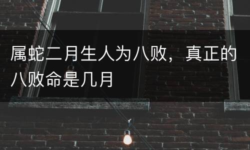 属蛇二月生人为八败，真正的八败命是几月