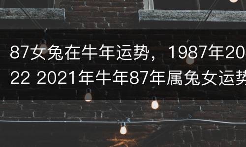 87女兔在牛年运势，1987年2022 2021年牛年87年属兔女运势