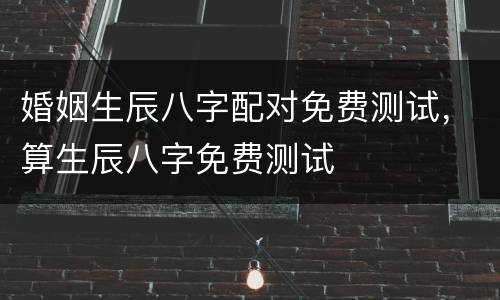 婚姻生辰八字配对免费测试，算生辰八字免费测试