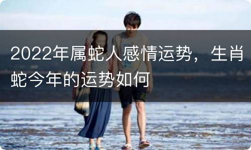 2022年属蛇人感情运势，生肖蛇今年的运势如何