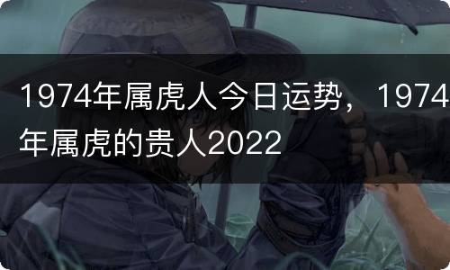 1974年属虎人今日运势，1974年属虎的贵人2022