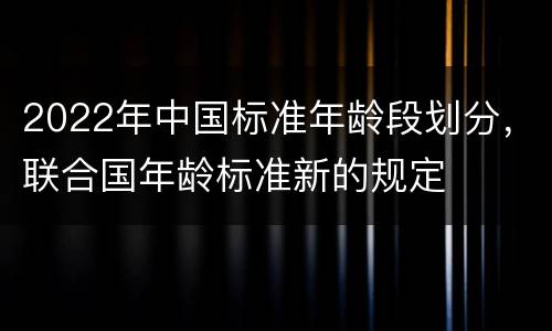 2022年中国标准年龄段划分，联合国年龄标准新的规定
