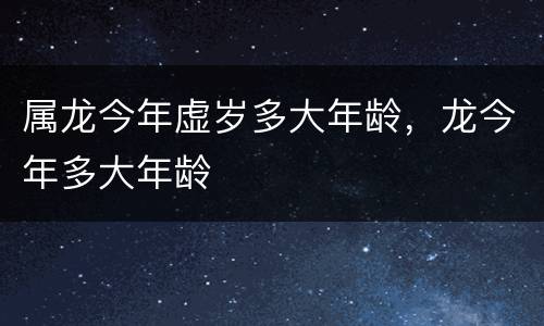 属龙今年虚岁多大年龄，龙今年多大年龄