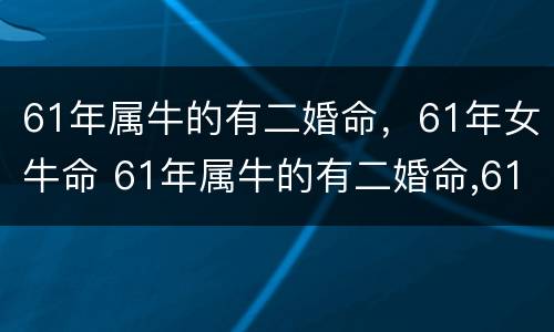 61年属牛的有二婚命，61年女牛命 61年属牛的有二婚命,61年女牛命好吗