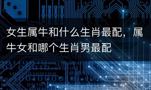 女生属牛和什么生肖最配，属牛女和哪个生肖男最配