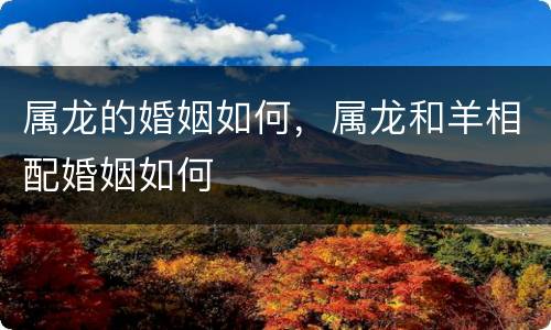 属龙的婚姻如何，属龙和羊相配婚姻如何