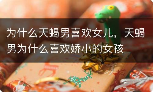 为什么天蝎男喜欢女儿，天蝎男为什么喜欢娇小的女孩