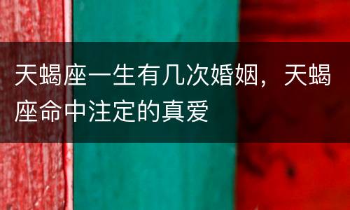 天蝎座一生有几次婚姻，天蝎座命中注定的真爱