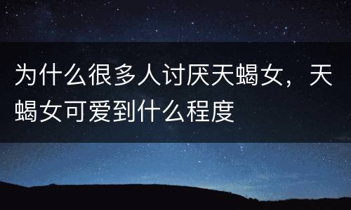 为什么很多人讨厌天蝎女，天蝎女可爱到什么程度