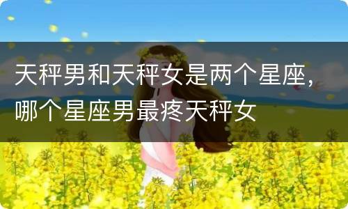 天秤男和天秤女是两个星座，哪个星座男最疼天秤女