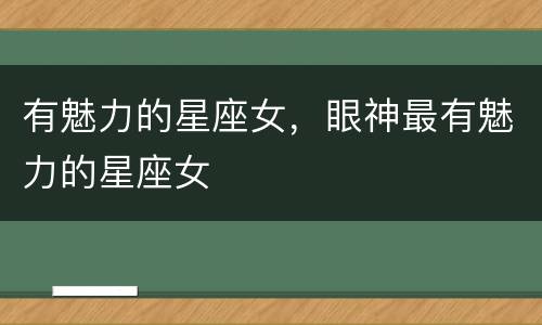 有魅力的星座女，眼神最有魅力的星座女