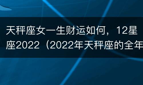 天秤座女一生财运如何，12星座2022（2022年天秤座的全年运势）
