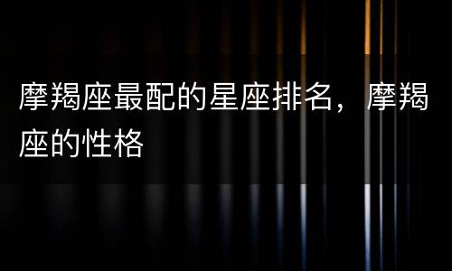 摩羯座最配的星座排名，摩羯座的性格
