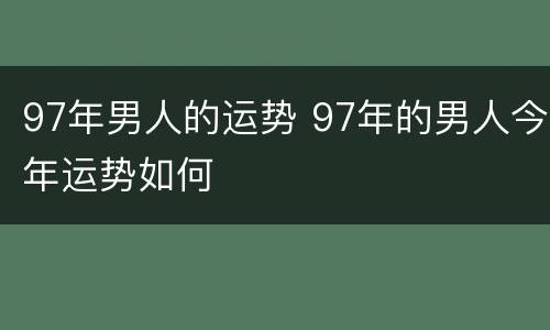 97年男人的运势 97年的男人今年运势如何