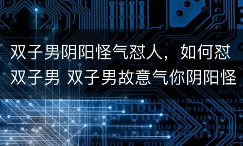 双子男阴阳怪气怼人，如何怼双子男 双子男故意气你阴阳怪气