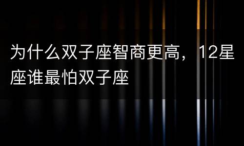 为什么双子座智商更高，12星座谁最怕双子座