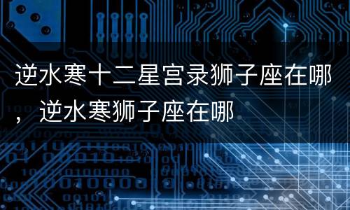 逆水寒十二星宫录狮子座在哪，逆水寒狮子座在哪