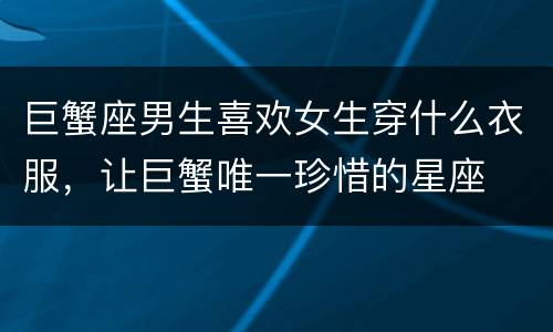 巨蟹座男生喜欢女生穿什么衣服，让巨蟹唯一珍惜的星座
