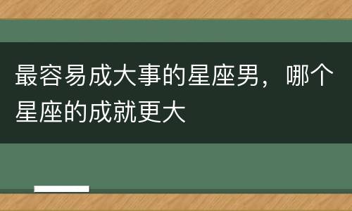 最容易成大事的星座男，哪个星座的成就更大