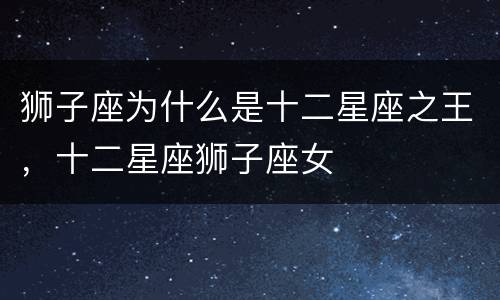 狮子座为什么是十二星座之王，十二星座狮子座女