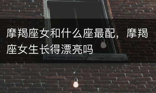 摩羯座女和什么座最配，摩羯座女生长得漂亮吗