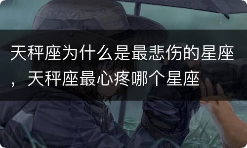 天秤座为什么是最悲伤的星座，天秤座最心疼哪个星座