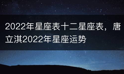 2022年星座表十二星座表，唐立淇2022年星座运势