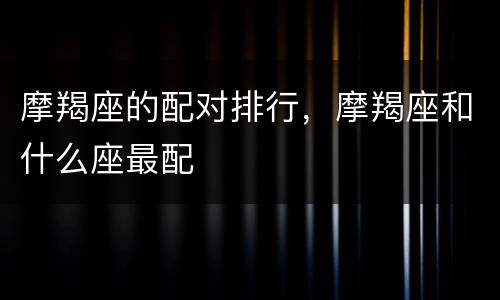 摩羯座的配对排行，摩羯座和什么座最配