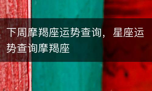 下周摩羯座运势查询，星座运势查询摩羯座