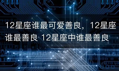 12星座谁最可爱善良，12星座谁最善良 12星座中谁最善良