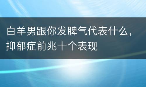 白羊男跟你发脾气代表什么，抑郁症前兆十个表现